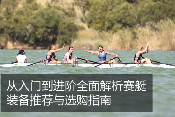 从入门到进阶全面解析赛艇装备推荐与选购指南