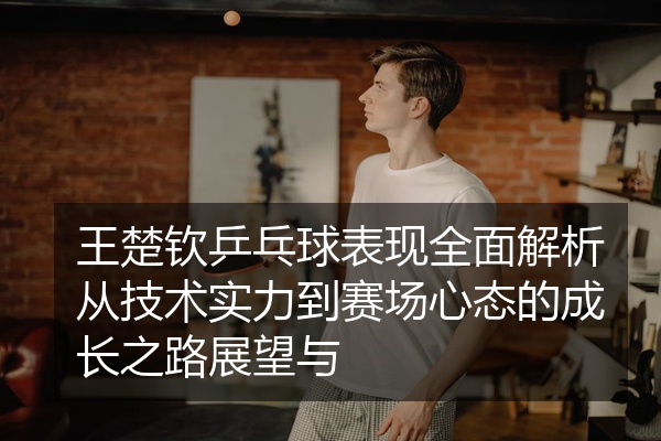 王楚钦乒乓球表现全面解析从技术实力到赛场心态的成长之路展望与