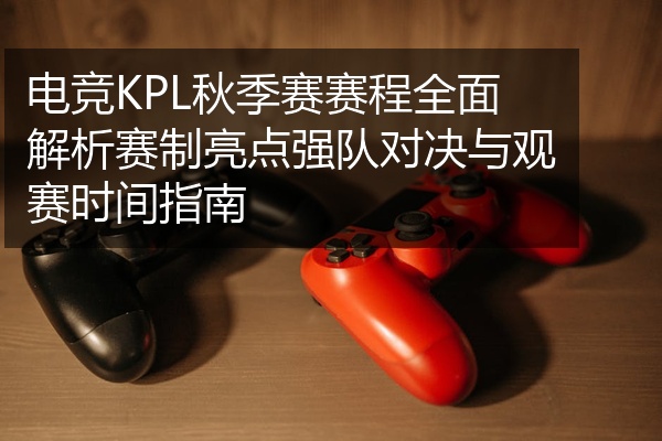 电竞KPL秋季赛赛程全面解析赛制亮点强队对决与观赛时间指南