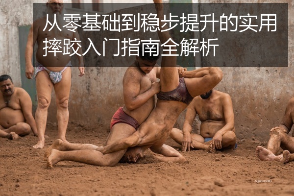 从零基础到稳步提升的实用摔跤入门指南全解析