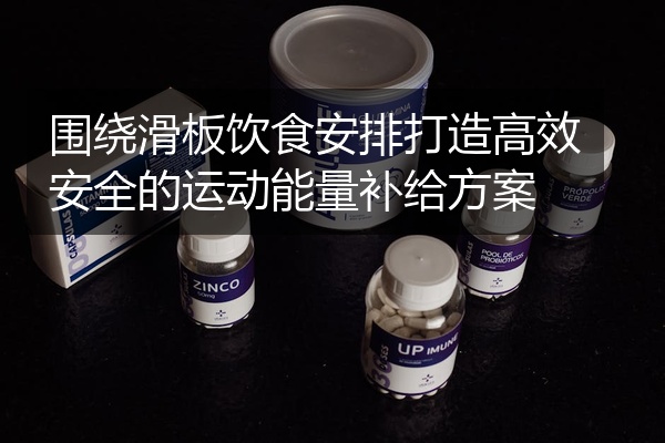 围绕滑板饮食安排打造高效安全的运动能量补给方案
