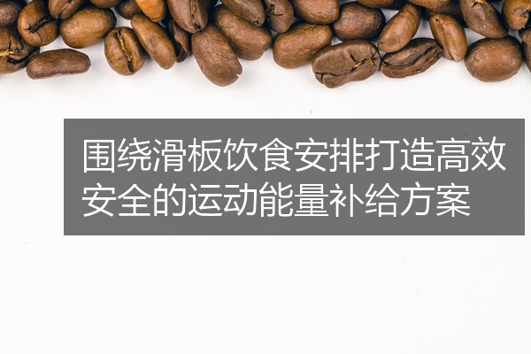 围绕滑板饮食安排打造高效安全的运动能量补给方案