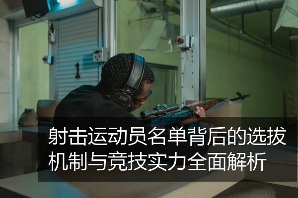 射击运动员名单背后的选拔机制与竞技实力全面解析