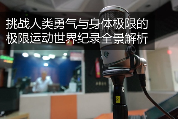挑战人类勇气与身体极限的极限运动世界纪录全景解析