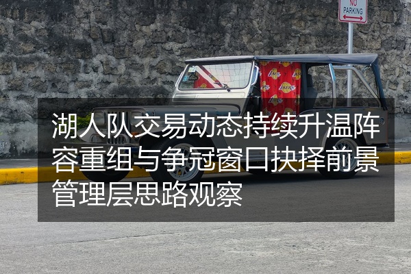 湖人队交易动态持续升温阵容重组与争冠窗口抉择前景管理层思路观察