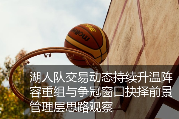 湖人队交易动态持续升温阵容重组与争冠窗口抉择前景管理层思路观察