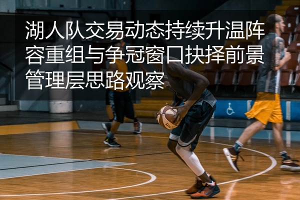湖人队交易动态持续升温阵容重组与争冠窗口抉择前景管理层思路观察
