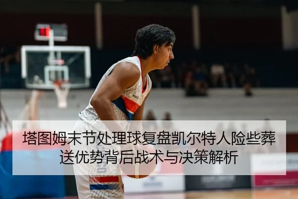 塔图姆末节处理球复盘凯尔特人险些葬送优势背后战术与决策解析（jiuyou sports）