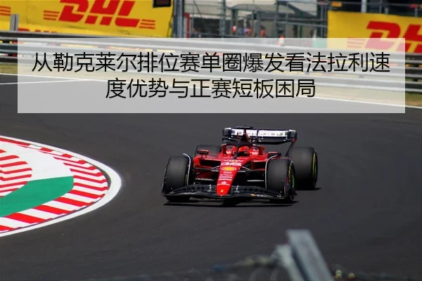 从勒克莱尔排位赛单圈爆发看法拉利速度优势与正赛短板困局 | jiuyou sports