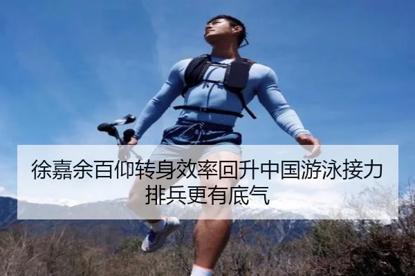 徐嘉余百仰转身效率回升中国游泳接力排兵更有底气